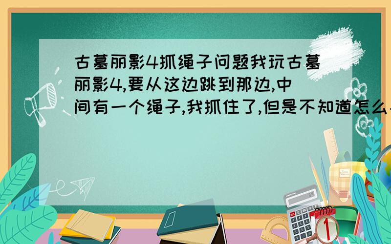 古墓丽影4抓绳子问题我玩古墓丽影4,要从这边跳到那边,中间有一个绳子,我抓住了,但是不知道怎么能悠过去,我跳过去抓住绳子只产生很小的震动,绳子就轻轻的晃了几下,根本跳不到对面,一松