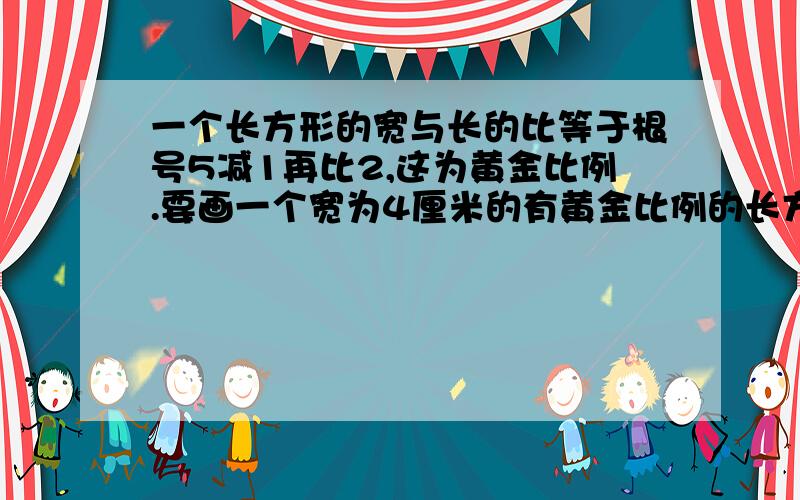 一个长方形的宽与长的比等于根号5减1再比2,这为黄金比例.要画一个宽为4厘米的有黄金比例的长方形.急求