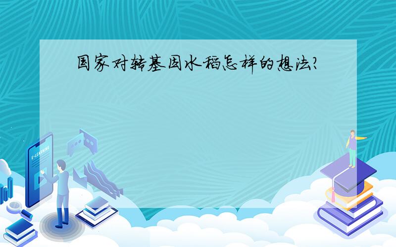 国家对转基因水稻怎样的想法?