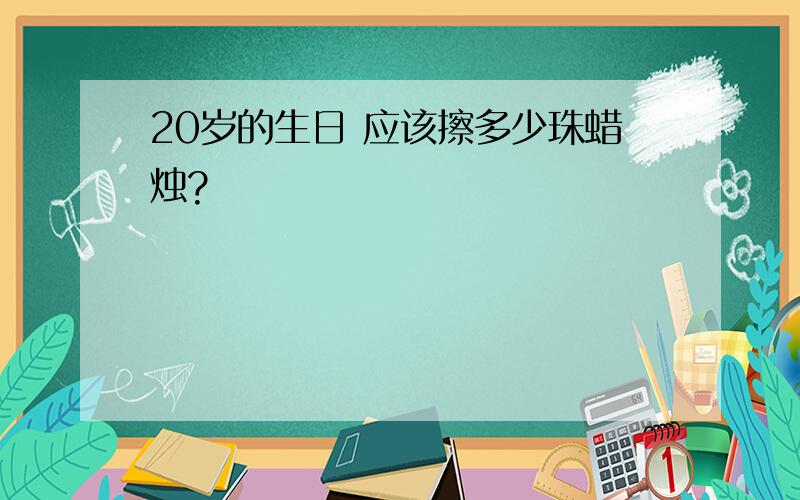 20岁的生日 应该擦多少珠蜡烛?