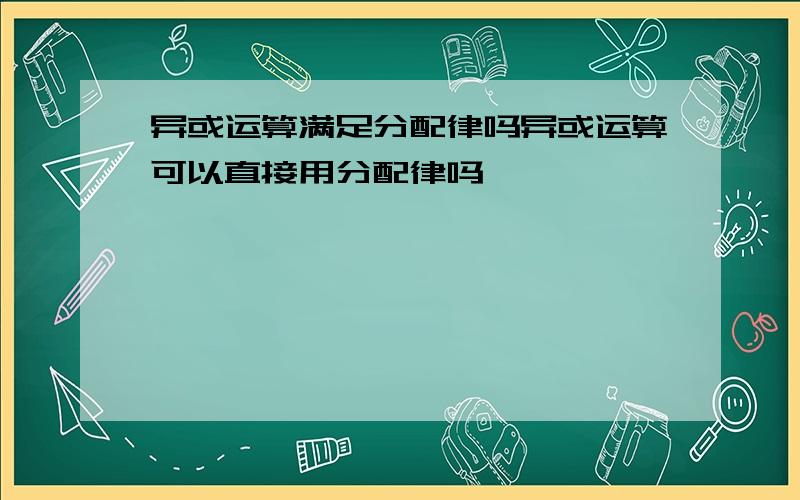 异或运算满足分配律吗异或运算可以直接用分配律吗