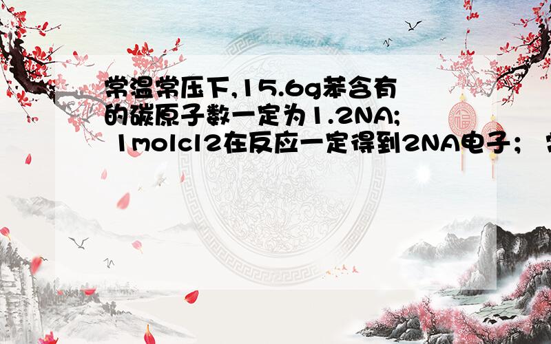 常温常压下,15.6g苯含有的碳原子数一定为1.2NA; 1molcl2在反应一定得到2NA电子； 常温常压下,活泼金属与盐酸反应生成1molH2时发生转移的电子数一定为2NA.