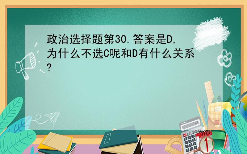 政治选择题第30.答案是D,为什么不选C呢和D有什么关系?