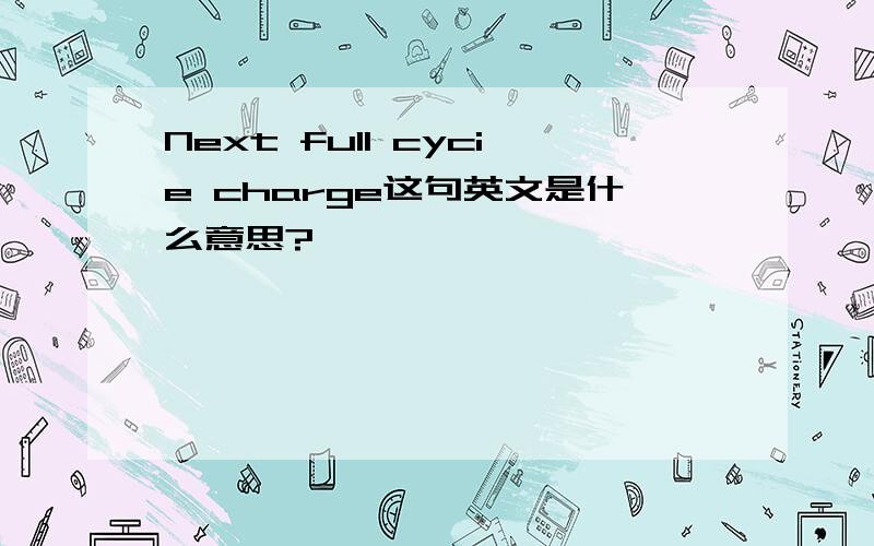 Next full cycie charge这句英文是什么意思?