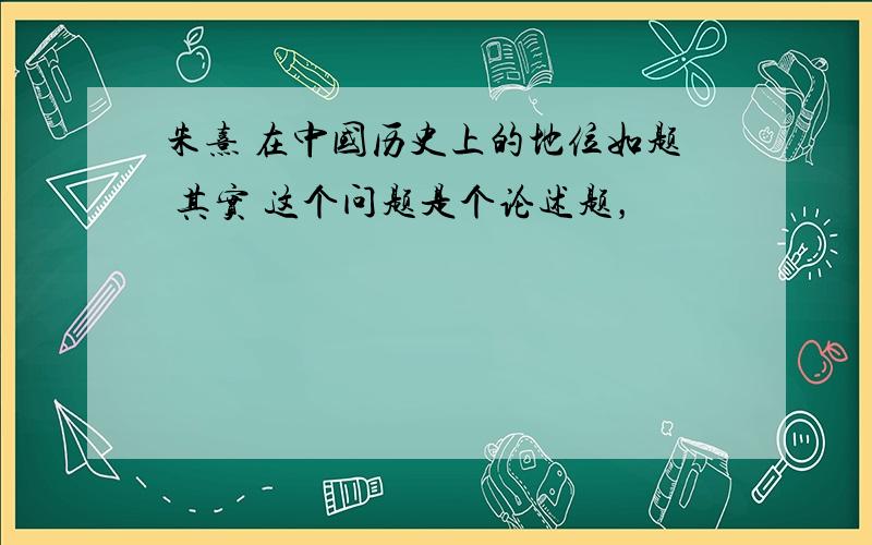 朱熹 在中国历史上的地位如题 其实 这个问题是个论述题，