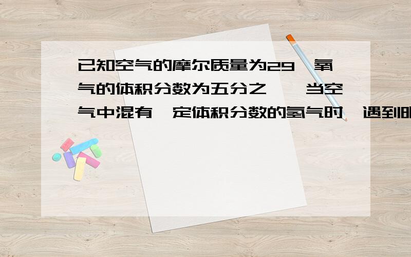 已知空气的摩尔质量为29,氧气的体积分数为五分之一,当空气中混有一定体积分数的氢气时,遇到明火就会发生爆炸,当氢气与氧气体积比为2：1时,爆炸最剧烈,此时氢气在原混合气体中所占的质