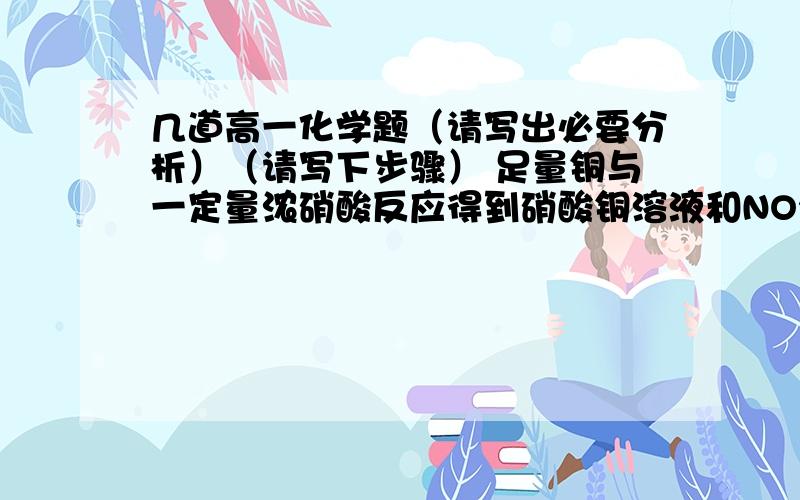 几道高一化学题（请写出必要分析）（请写下步骤） 足量铜与一定量浓硝酸反应得到硝酸铜溶液和NO2,N2O4,NO的混合气体,这些气体与8.4L的O2（标准状况）混合后通入水中,所有气体完全被水吸