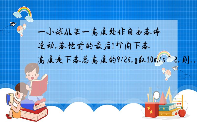 一小球从某一高度处作自由落体运动,落地前的最后1秒内下落高度是下落总高度的9／25,g取10m/s＾2,则...一小球从某一高度处作自由落体运动,落地前的最后1秒内下落高度是下落总高度的9／25,g