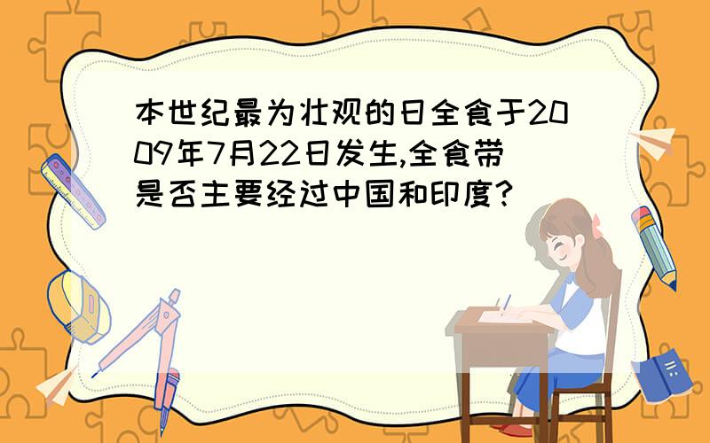 本世纪最为壮观的日全食于2009年7月22日发生,全食带是否主要经过中国和印度?