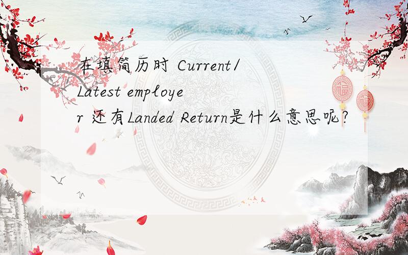 在填简历时 Current/Latest employer 还有Landed Return是什么意思呢?