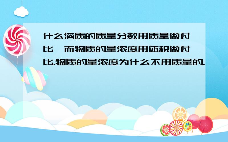 什么溶质的质量分数用质量做对比,而物质的量浓度用体积做对比.物质的量浓度为什么不用质量的.