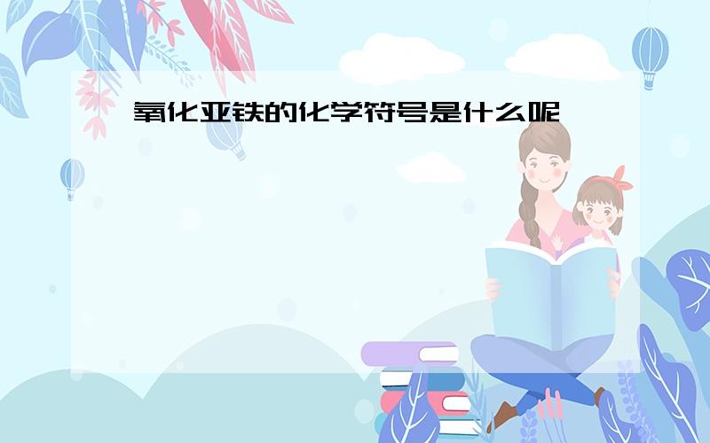 氧化亚铁的化学符号是什么呢