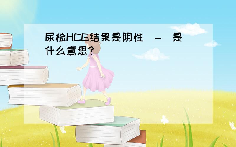 尿检HCG结果是阴性（-）是什么意思?