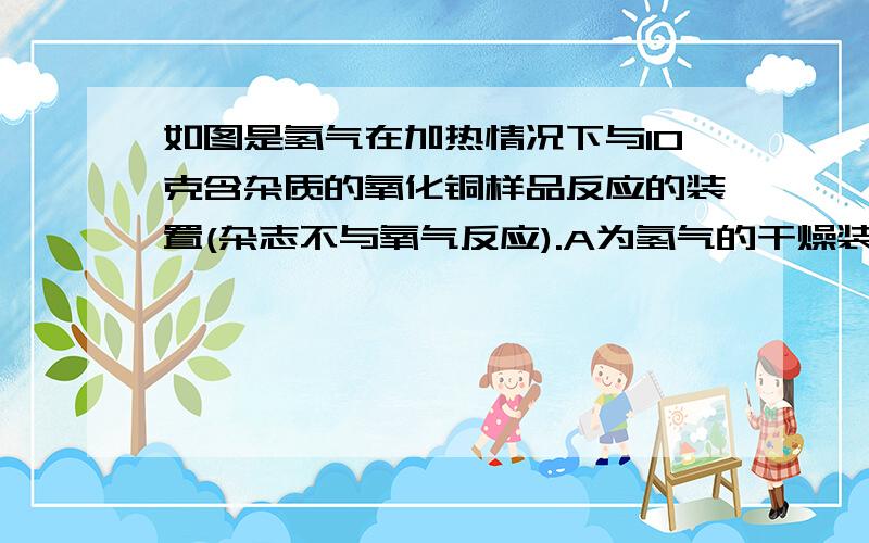 如图是氢气在加热情况下与10克含杂质的氧化铜样品反应的装置(杂志不与氧气反应).A为氢气的干燥装置D中装有白色的无水硫酸铜粉末.（1）A装置中盛有的试剂是——.（2）反应发生后,D装置