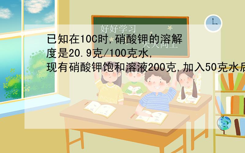 已知在10C时,硝酸钾的溶解度是20.9克/100克水,现有硝酸钾饱和溶液200克,加入50克水后变的不饱和,在同温度下还有补充多少克硝酸钾才能是溶液重新饱和