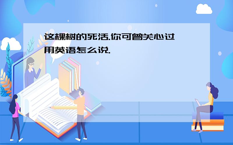 这棵树的死活.你可曾关心过,用英语怎么说.