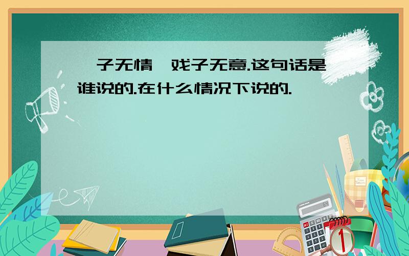 婊子无情,戏子无意.这句话是谁说的.在什么情况下说的.