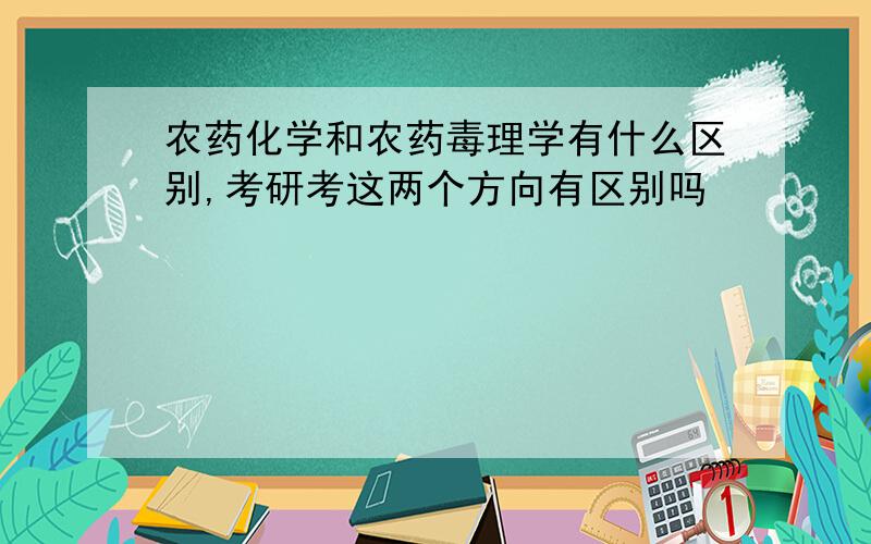 农药化学和农药毒理学有什么区别,考研考这两个方向有区别吗