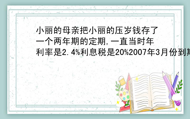 小丽的母亲把小丽的压岁钱存了一个两年期的定期,一直当时年利率是2.4%利息税是20%2007年3月份到期后取出全部捐给了北京奥组委,共捐624元钱问他存入的压岁钱是多少?