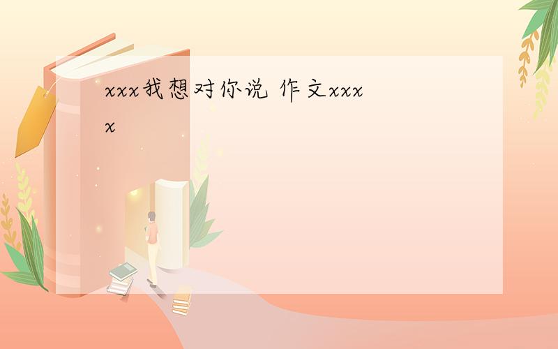 xxx我想对你说 作文xxxx