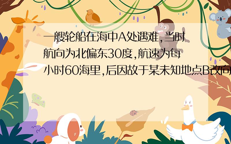 一艘轮船在海中A处遇难,当时航向为北偏东30度,航速为每小时60海里,后因故于某未知地点B改向朝正东方向行驶,航速不变,直至在另一未知地点C失去联系,从A至C共行驶半个小时,则A,C两地距离的