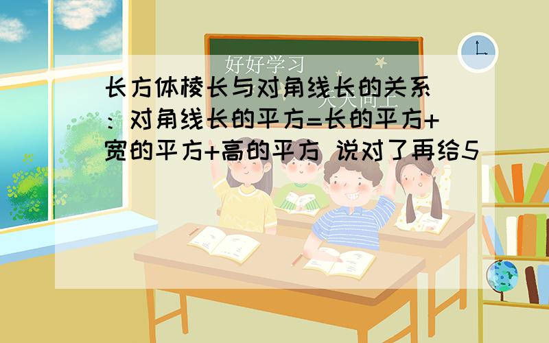 长方体棱长与对角线长的关系 ：对角线长的平方=长的平方+宽的平方+高的平方 说对了再给5