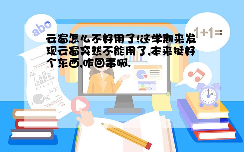 云窗怎么不好用了!这学期来发现云窗突然不能用了,本来挺好个东西,咋回事啊.