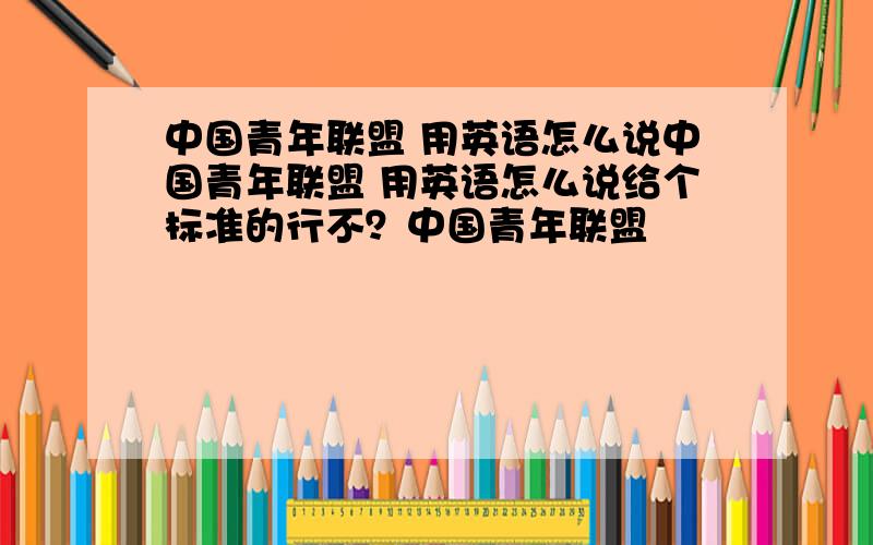 中国青年联盟 用英语怎么说中国青年联盟 用英语怎么说给个标准的行不？中国青年联盟