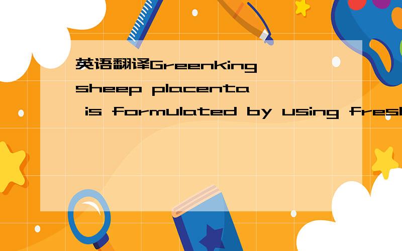 英语翻译Greenking sheep placenta is formulated by using fresh and health sheep placenta extract.it contains different growth factors,transforming growth factors and liquid regulatory factors for skin.it also contains rich essential amino acids,ac