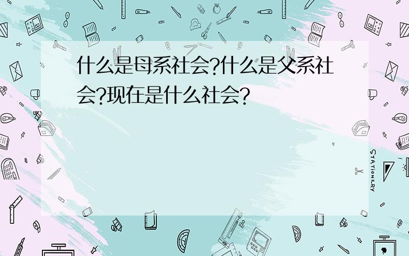 什么是母系社会?什么是父系社会?现在是什么社会?