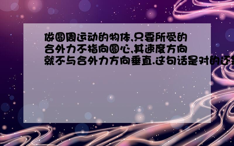 做圆周运动的物体,只要所受的合外力不指向圆心,其速度方向就不与合外力方向垂直.这句话是对的还是错的.