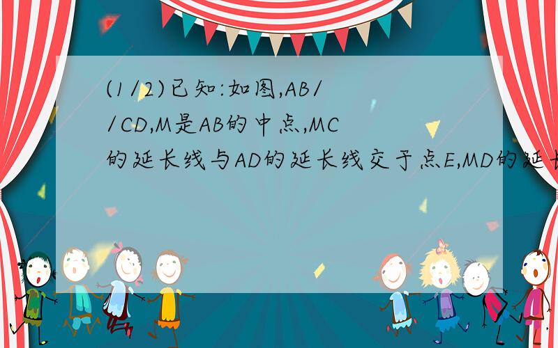 (1/2)已知:如图,AB//CD,M是AB的中点,MC的延长线与AD的延长线交于点E,MD的延长线与BC的延长线交于点...(1/2)已知:如图,AB//CD,M是AB的中点,MC的延长线与AD的延长线交于点E,MD的延长线与BC的延长线交于