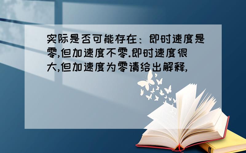 实际是否可能存在：即时速度是零,但加速度不零.即时速度很大,但加速度为零请给出解释,