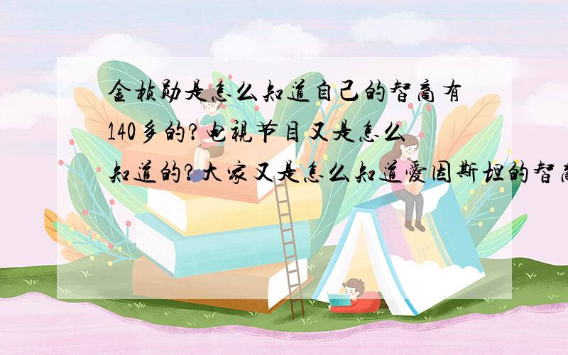 金桢勋是怎么知道自己的智商有140多的?电视节目又是怎么知道的?大家又是怎么知道爱因斯坦的智商的?到底是怎么知道的?常人智商多少？