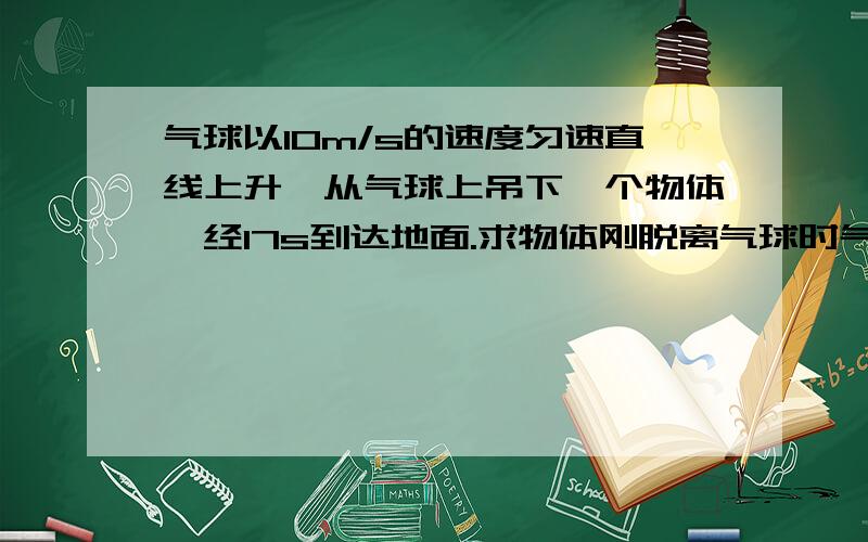 气球以10m/s的速度匀速直线上升,从气球上吊下一个物体,经17s到达地面.求物体刚脱离气球时气球的高度