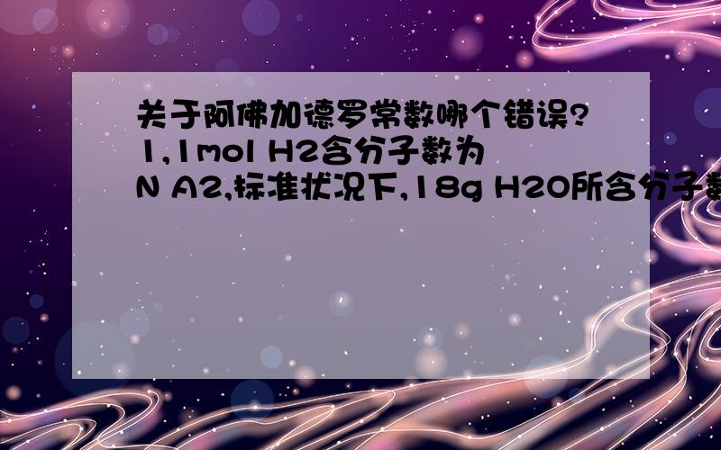 关于阿佛加德罗常数哪个错误?1,1mol H2含分子数为N A2,标准状况下,18g H2O所含分子数约为N A3,22.4L O2 所含的 分子数约为N A4,1mol/L的NAOH溶液中Na+的物质的量为N A