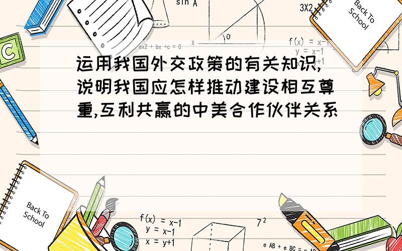 运用我国外交政策的有关知识,说明我国应怎样推动建设相互尊重,互利共赢的中美合作伙伴关系