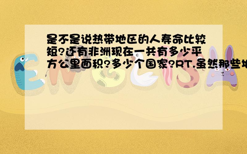 是不是说热带地区的人寿命比较短?还有非洲现在一共有多少平方公里面积?多少个国家?RT.虽然那些地方比较荒凉,但是毕竟还是地球上的一个洲嘛.