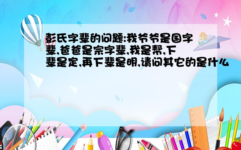 彭氏字辈的问题:我爷爷是国字辈,爸爸是宗字辈,我是帮,下辈是定,再下辈是明,请问其它的是什么