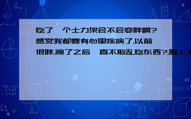 吃了一个士力架会不会变胖啊?感觉我都要有心里疾病了.以前很胖.瘦了之后一直不敢乱吃东西?.晚上不吃饭来控制.但是最近好像饭量增加了.今天早上起来更是吃了一个士力架.全部是巧克力