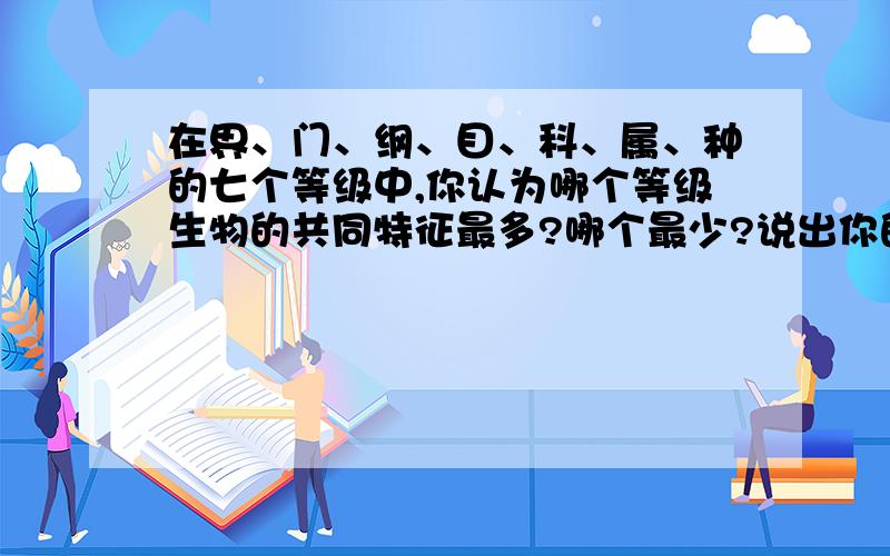 在界、门、纲、目、科、属、种的七个等级中,你认为哪个等级生物的共同特征最多?哪个最少?说出你的理由.