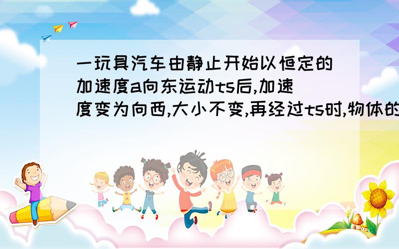 一玩具汽车由静止开始以恒定的加速度a向东运动ts后,加速度变为向西,大小不变,再经过ts时,物体的运动情况是什么呢?一共有4种选项.第一个为：小汽车位于出发点以东,第二种是：小汽车回到