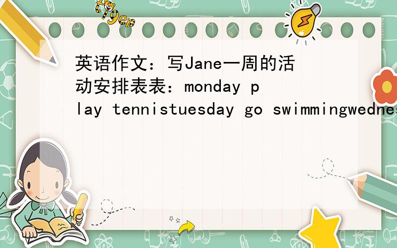 英语作文：写Jane一周的活动安排表表：monday play tennistuesday go swimmingwednesday play the pianothursday play soccerfriday play the vioin