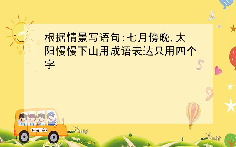 根据情景写语句:七月傍晚,太阳慢慢下山用成语表达只用四个字