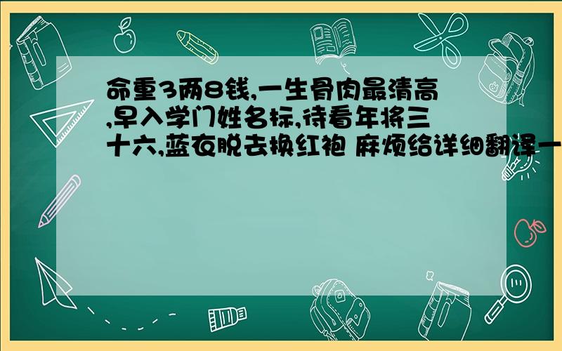 命重3两8钱,一生骨肉最清高,早入学门姓名标,待看年将三十六,蓝衣脱去换红袍 麻烦给详细翻译一下,谢谢