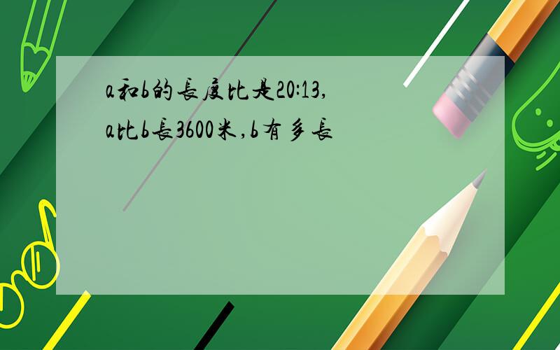 a和b的长度比是20:13,a比b长3600米,b有多长