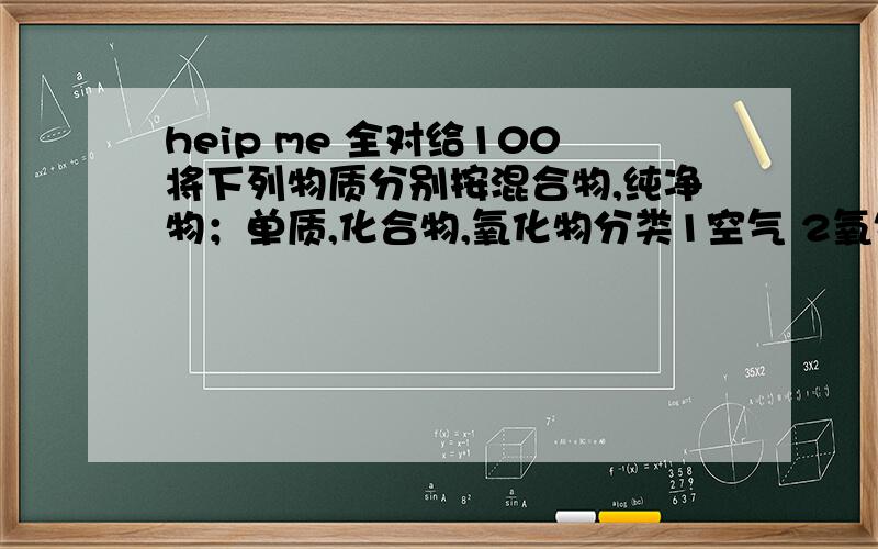 heip me 全对给100将下列物质分别按混合物,纯净物；单质,化合物,氧化物分类1空气 2氧气 3水蒸气 4二氧化碳 5高锰酸钾 6铁粉 7氮气 8氧化铁