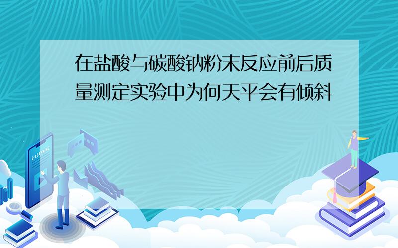 在盐酸与碳酸钠粉末反应前后质量测定实验中为何天平会有倾斜