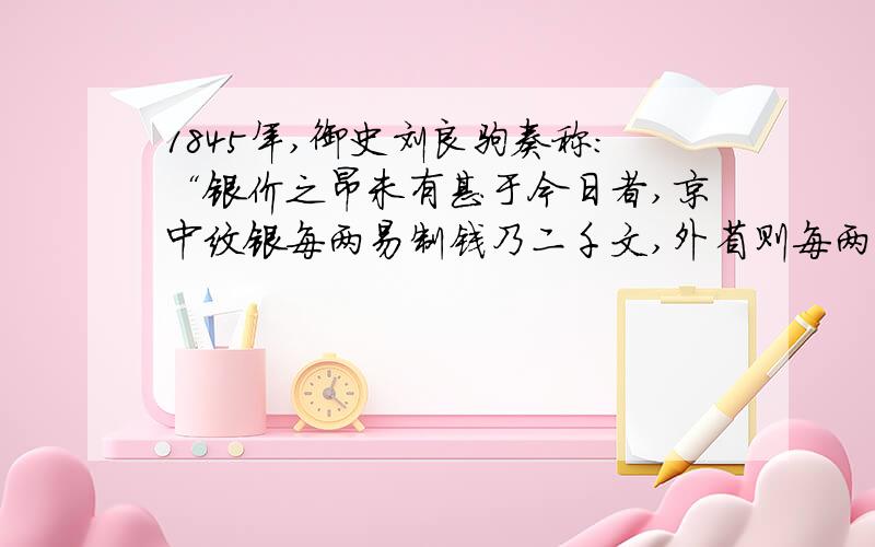 1845年,御史刘良驹奏称：“银价之昂未有甚于今日者,京中纹银每两易制钱乃二千文,外省则每两易制钱二千二三百文不等”,而且“其势日就增加,尚无底止”.“其势日就增加”的原因主要是?A