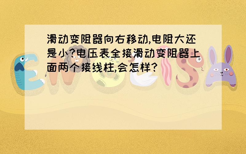 滑动变阻器向右移动,电阻大还是小?电压表全接滑动变阻器上面两个接线柱,会怎样?